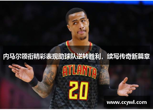 内马尔领衔精彩表现助球队逆转胜利，续写传奇新篇章