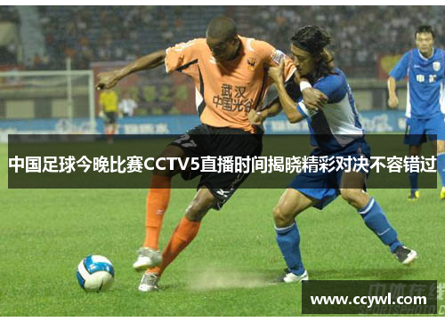 中国足球今晚比赛CCTV5直播时间揭晓精彩对决不容错过