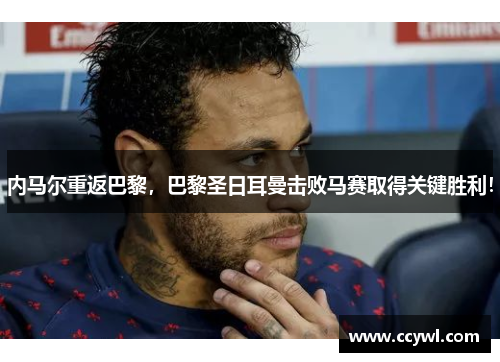内马尔重返巴黎，巴黎圣日耳曼击败马赛取得关键胜利！