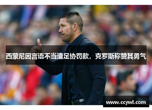 西蒙尼因言语不当遭足协罚款，克罗斯称赞其勇气