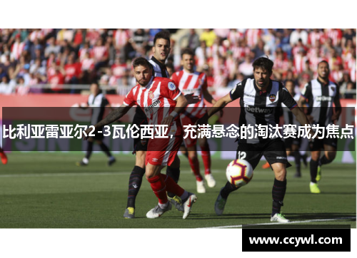 比利亚雷亚尔2-3瓦伦西亚，充满悬念的淘汰赛成为焦点