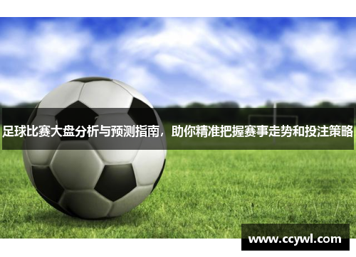 足球比赛大盘分析与预测指南，助你精准把握赛事走势和投注策略