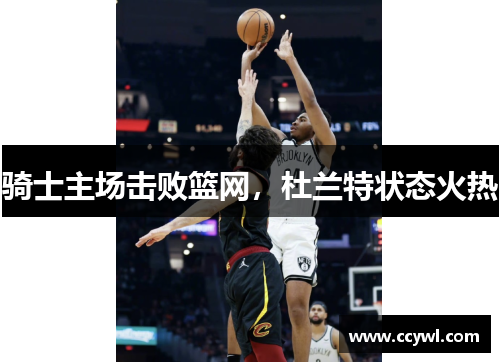 骑士主场击败篮网，杜兰特状态火热