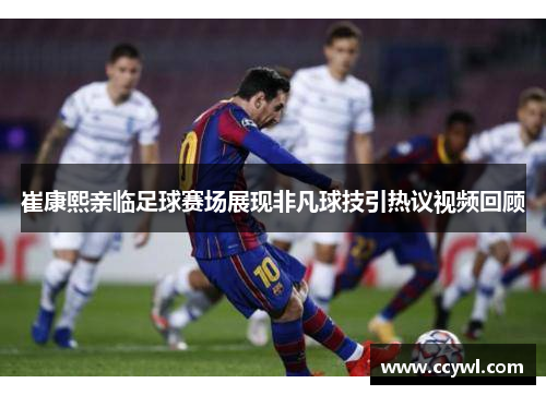 崔康熙亲临足球赛场展现非凡球技引热议视频回顾