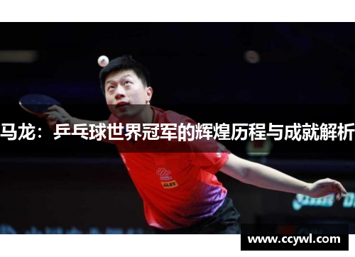 马龙：乒乓球世界冠军的辉煌历程与成就解析