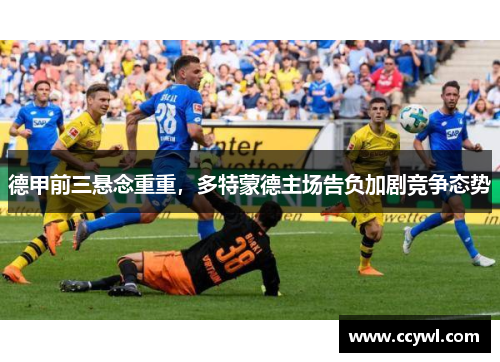 德甲前三悬念重重，多特蒙德主场告负加剧竞争态势