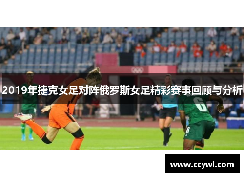 2019年捷克女足对阵俄罗斯女足精彩赛事回顾与分析