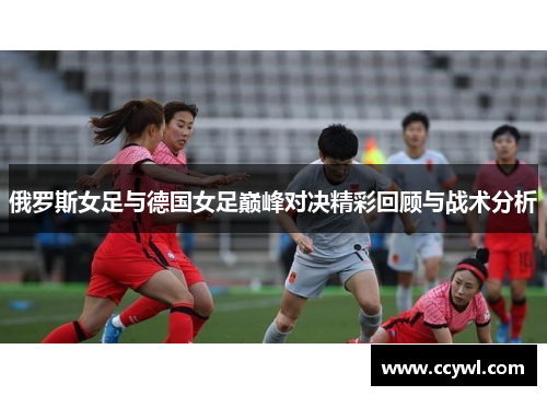 俄罗斯女足与德国女足巅峰对决精彩回顾与战术分析