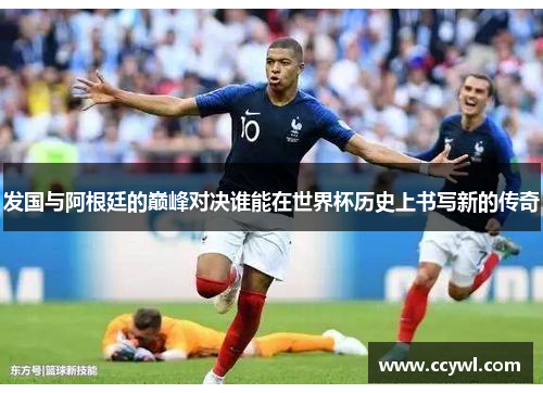 发国与阿根廷的巅峰对决谁能在世界杯历史上书写新的传奇