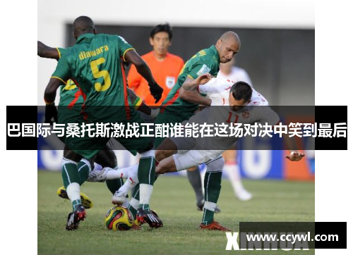 巴国际与桑托斯激战正酣谁能在这场对决中笑到最后