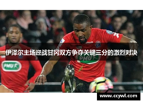 伊泽尔主场迎战甘冈双方争夺关键三分的激烈对决