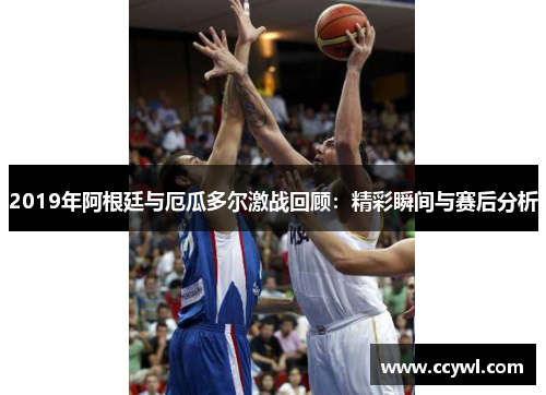 2019年阿根廷与厄瓜多尔激战回顾：精彩瞬间与赛后分析