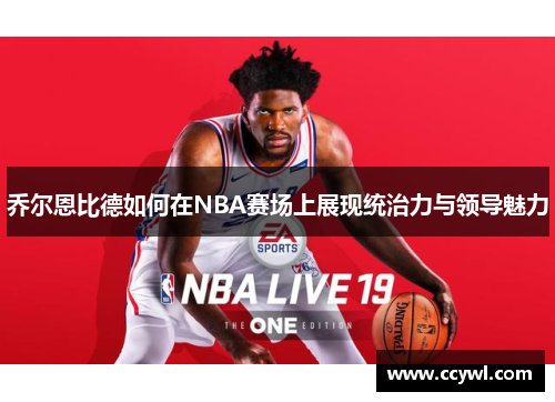 乔尔恩比德如何在NBA赛场上展现统治力与领导魅力