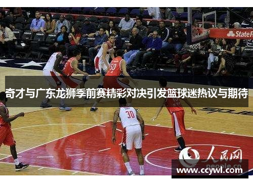 奇才与广东龙狮季前赛精彩对决引发篮球迷热议与期待