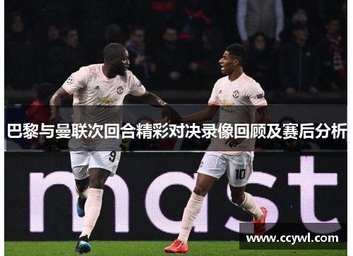 巴黎与曼联次回合精彩对决录像回顾及赛后分析